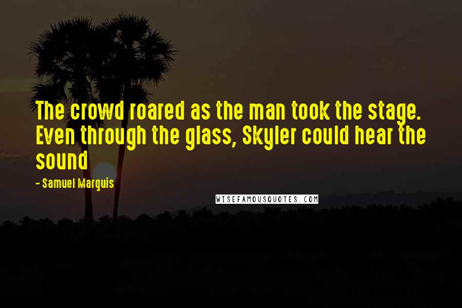 Samuel Marquis Quotes: The crowd roared as the man took the stage. Even through the glass, Skyler could hear the sound