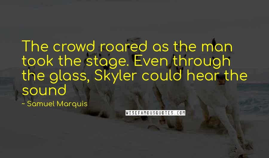 Samuel Marquis Quotes: The crowd roared as the man took the stage. Even through the glass, Skyler could hear the sound