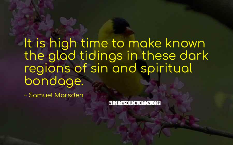 Samuel Marsden Quotes: It is high time to make known the glad tidings in these dark regions of sin and spiritual bondage.