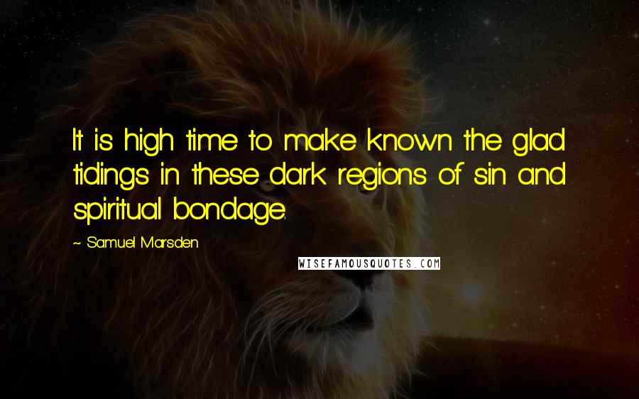 Samuel Marsden Quotes: It is high time to make known the glad tidings in these dark regions of sin and spiritual bondage.