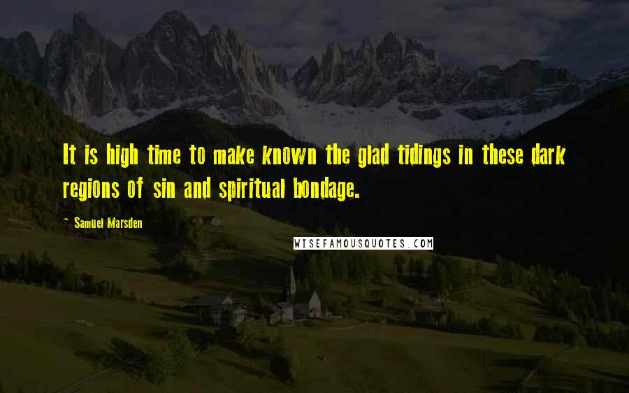 Samuel Marsden Quotes: It is high time to make known the glad tidings in these dark regions of sin and spiritual bondage.