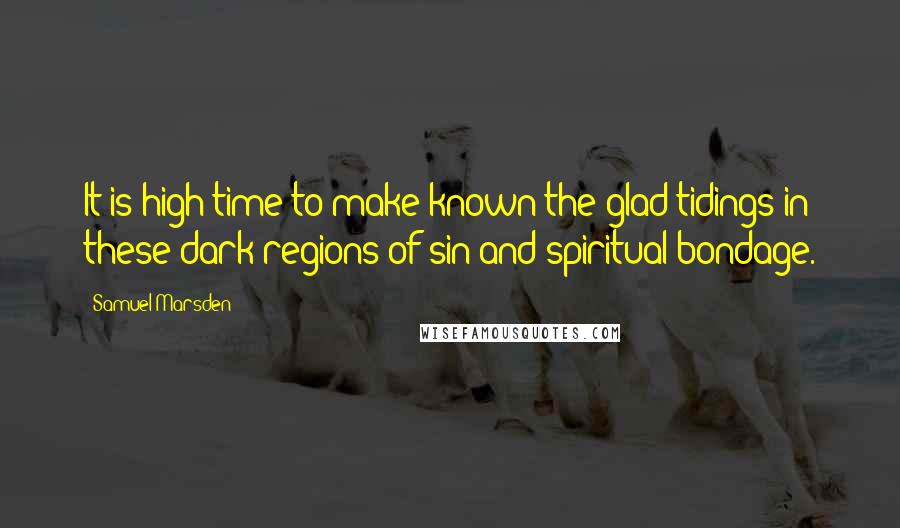 Samuel Marsden Quotes: It is high time to make known the glad tidings in these dark regions of sin and spiritual bondage.