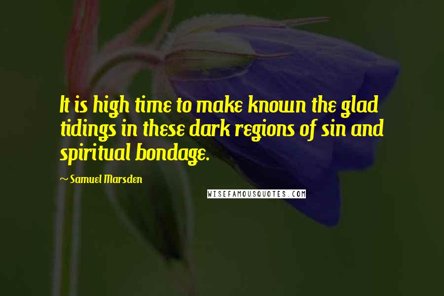 Samuel Marsden Quotes: It is high time to make known the glad tidings in these dark regions of sin and spiritual bondage.