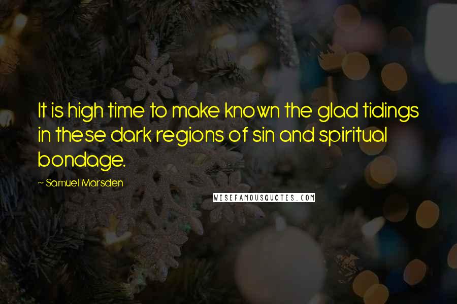 Samuel Marsden Quotes: It is high time to make known the glad tidings in these dark regions of sin and spiritual bondage.