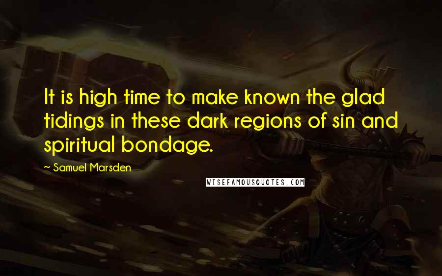 Samuel Marsden Quotes: It is high time to make known the glad tidings in these dark regions of sin and spiritual bondage.