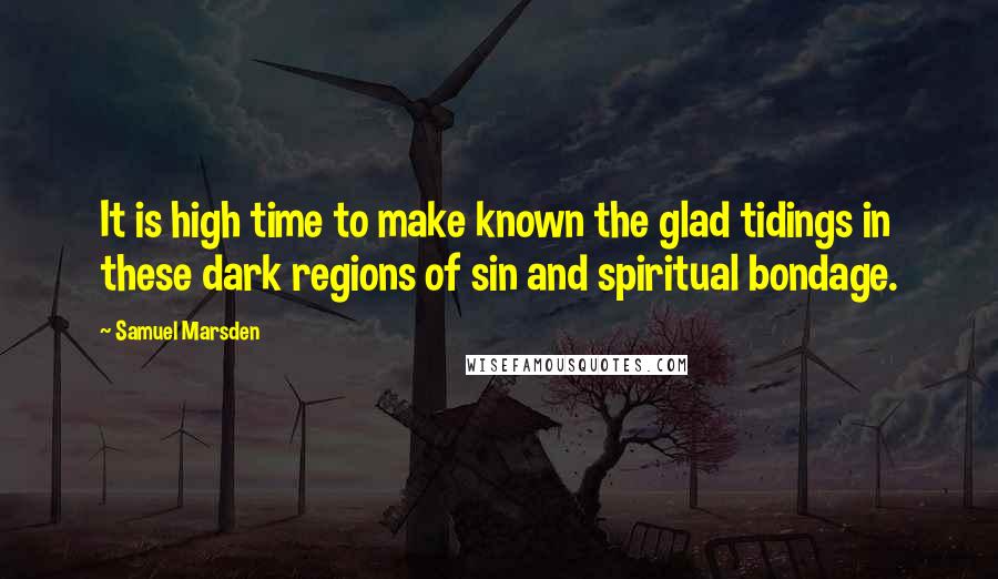 Samuel Marsden Quotes: It is high time to make known the glad tidings in these dark regions of sin and spiritual bondage.
