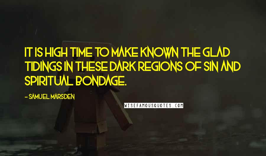 Samuel Marsden Quotes: It is high time to make known the glad tidings in these dark regions of sin and spiritual bondage.