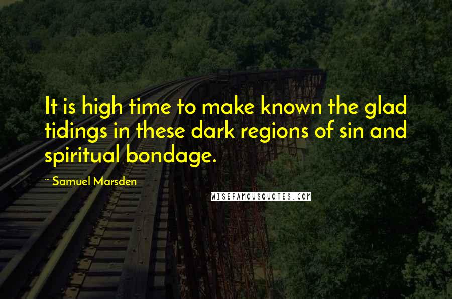 Samuel Marsden Quotes: It is high time to make known the glad tidings in these dark regions of sin and spiritual bondage.