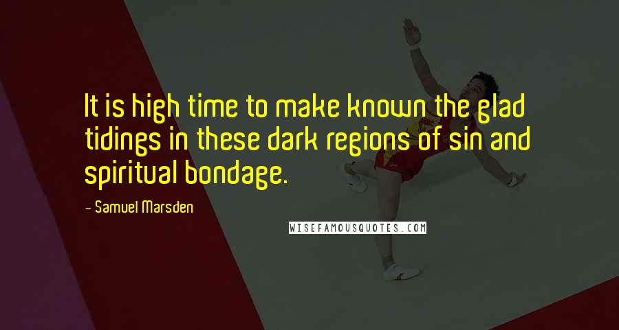 Samuel Marsden Quotes: It is high time to make known the glad tidings in these dark regions of sin and spiritual bondage.