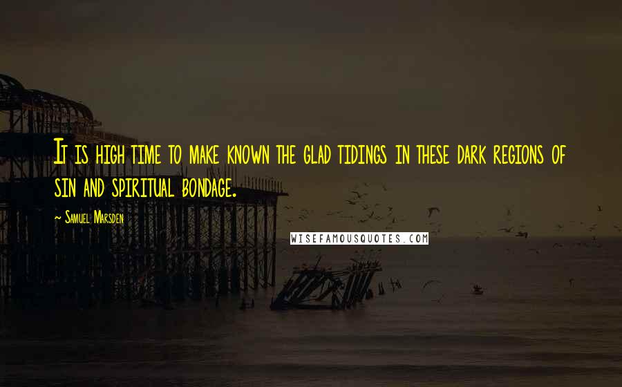 Samuel Marsden Quotes: It is high time to make known the glad tidings in these dark regions of sin and spiritual bondage.