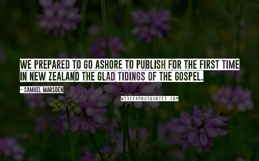 Samuel Marsden Quotes: We prepared to go ashore to publish for the first time in New Zealand the glad tidings of the gospel.