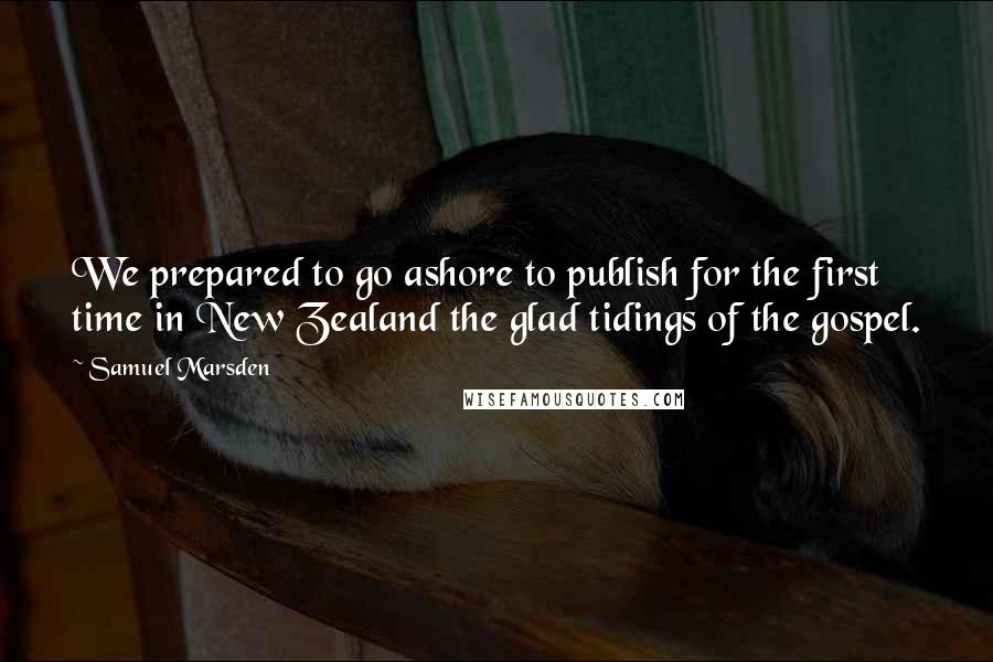Samuel Marsden Quotes: We prepared to go ashore to publish for the first time in New Zealand the glad tidings of the gospel.