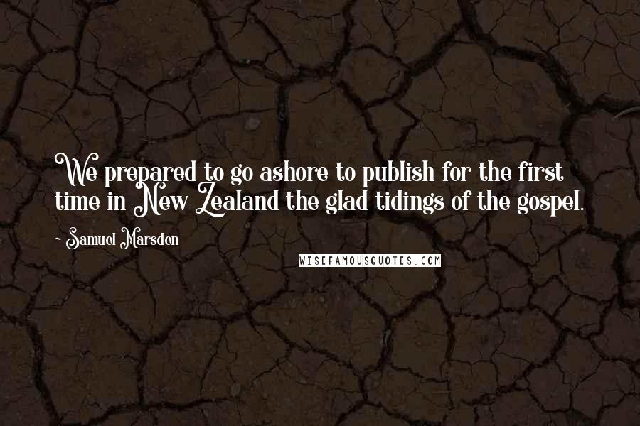 Samuel Marsden Quotes: We prepared to go ashore to publish for the first time in New Zealand the glad tidings of the gospel.