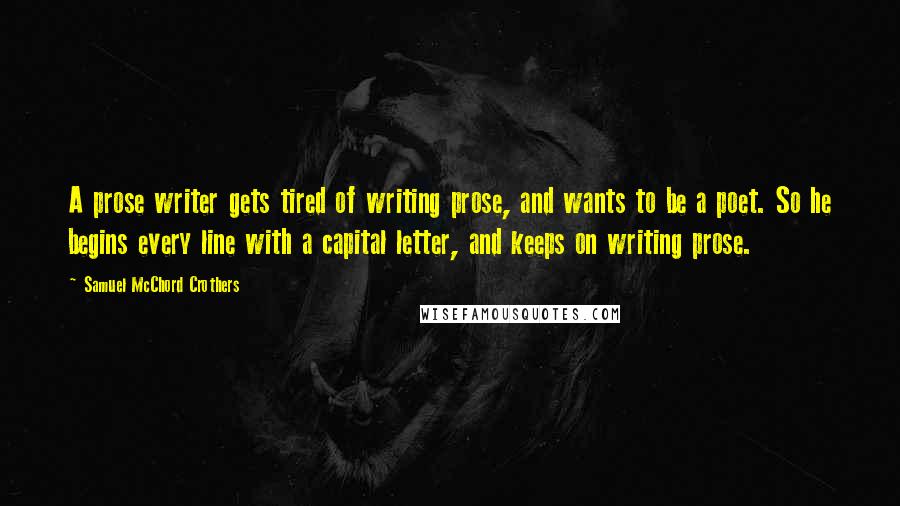 Samuel McChord Crothers Quotes: A prose writer gets tired of writing prose, and wants to be a poet. So he begins every line with a capital letter, and keeps on writing prose.