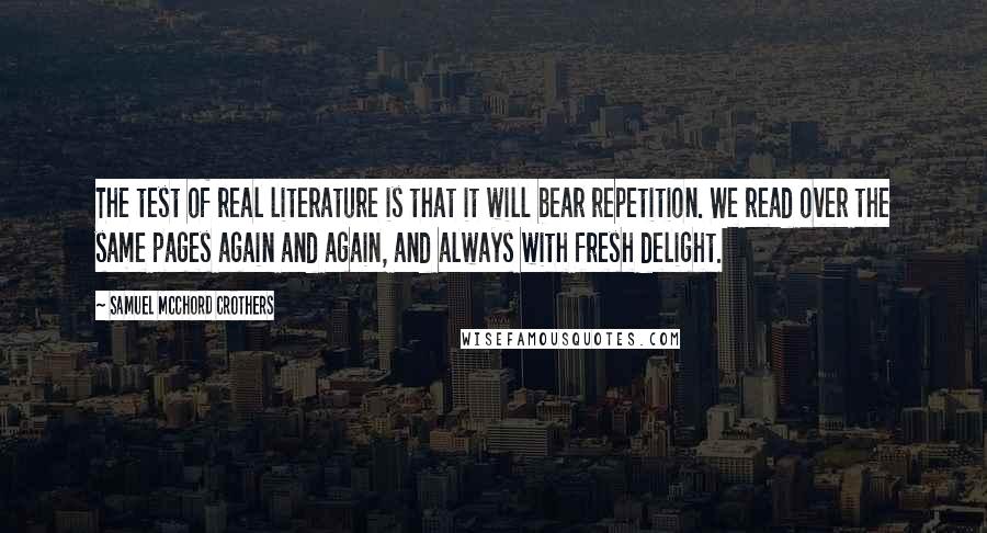 Samuel McChord Crothers Quotes: The test of real literature is that it will bear repetition. We read over the same pages again and again, and always with fresh delight.