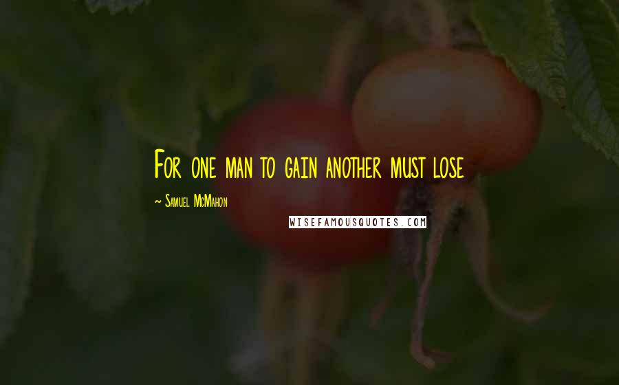 Samuel McMahon Quotes: For one man to gain another must lose