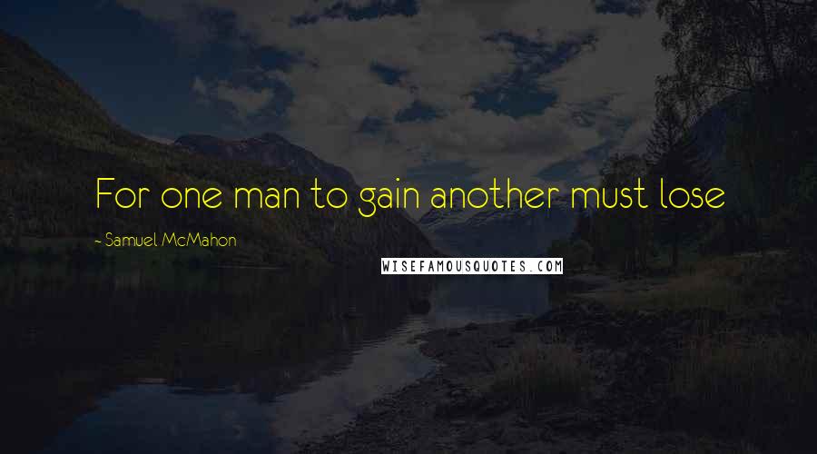 Samuel McMahon Quotes: For one man to gain another must lose