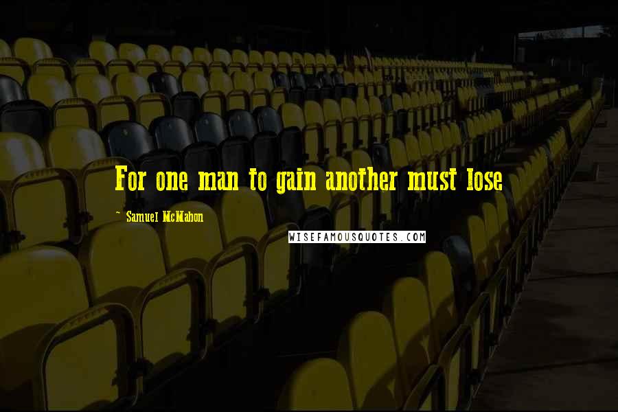 Samuel McMahon Quotes: For one man to gain another must lose