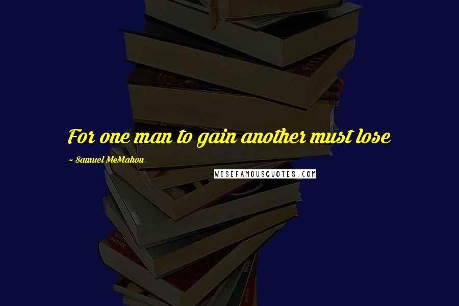 Samuel McMahon Quotes: For one man to gain another must lose