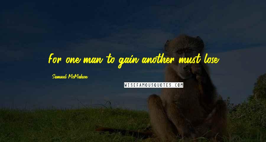 Samuel McMahon Quotes: For one man to gain another must lose