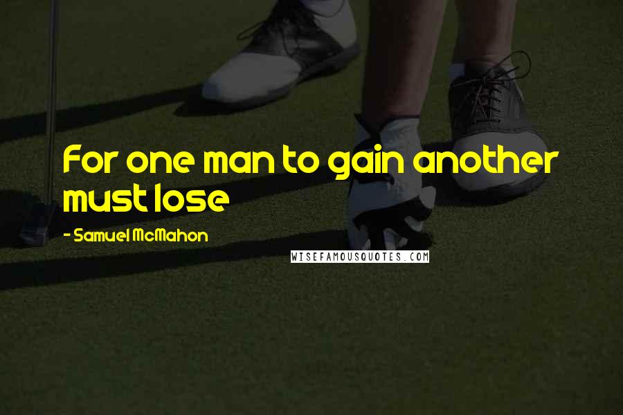 Samuel McMahon Quotes: For one man to gain another must lose