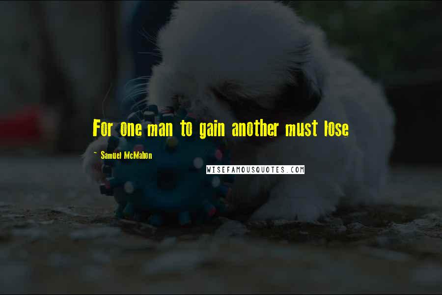 Samuel McMahon Quotes: For one man to gain another must lose