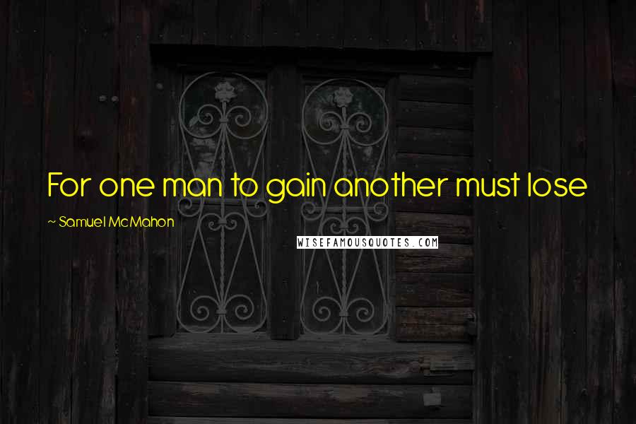 Samuel McMahon Quotes: For one man to gain another must lose