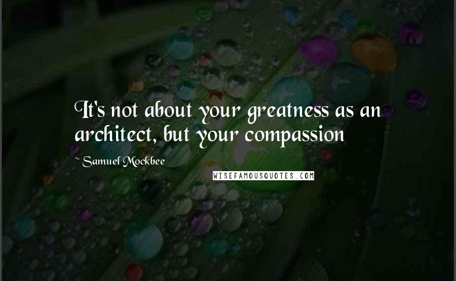 Samuel Mockbee Quotes: It's not about your greatness as an architect, but your compassion