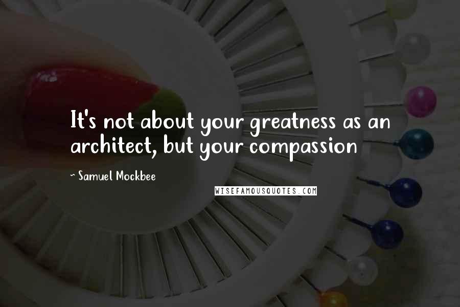 Samuel Mockbee Quotes: It's not about your greatness as an architect, but your compassion