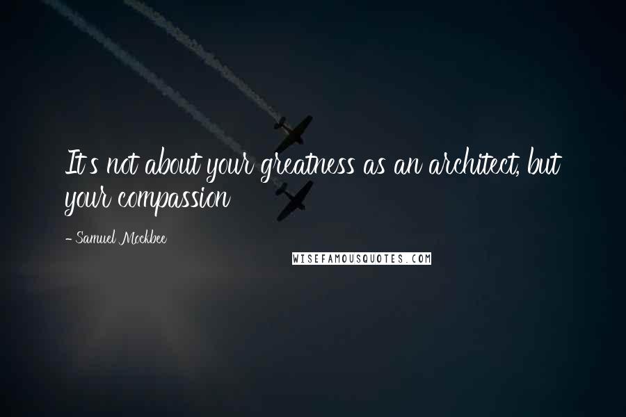 Samuel Mockbee Quotes: It's not about your greatness as an architect, but your compassion
