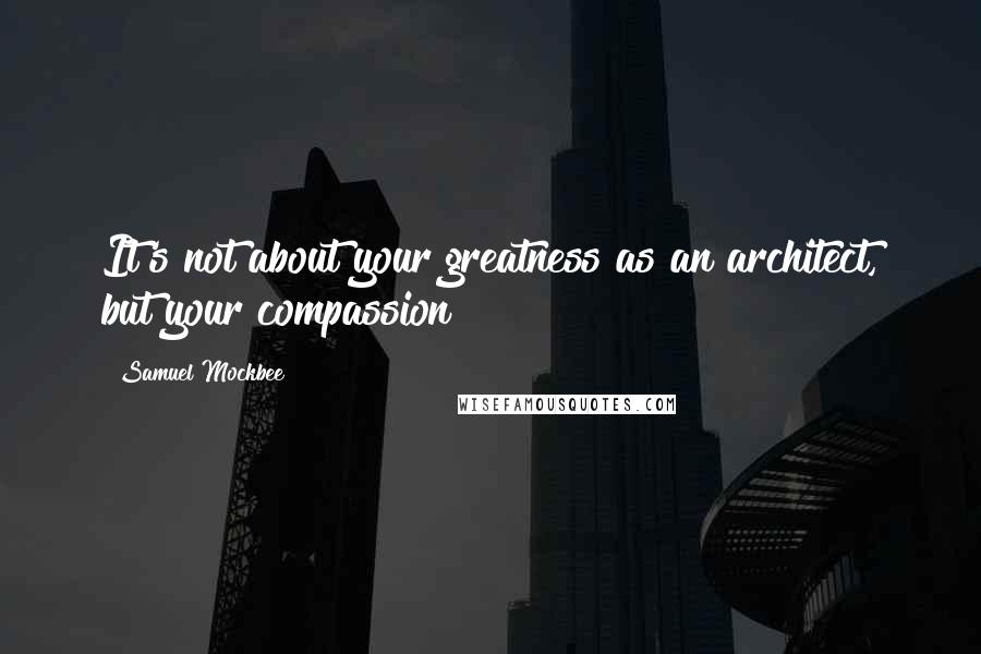 Samuel Mockbee Quotes: It's not about your greatness as an architect, but your compassion