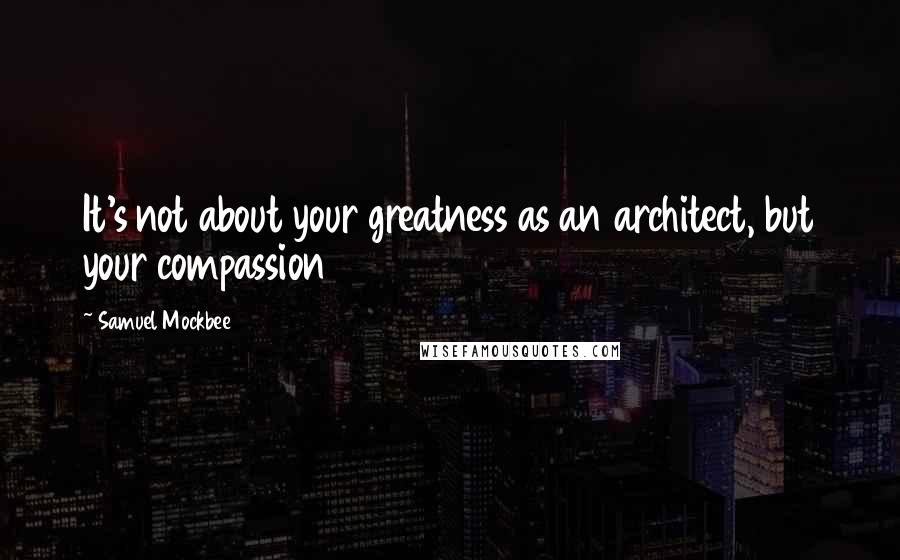 Samuel Mockbee Quotes: It's not about your greatness as an architect, but your compassion