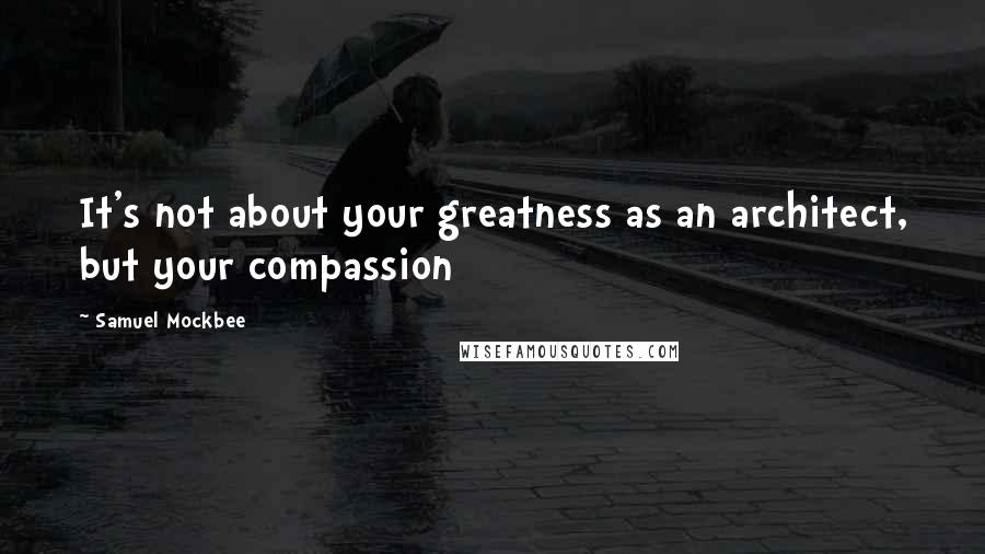 Samuel Mockbee Quotes: It's not about your greatness as an architect, but your compassion