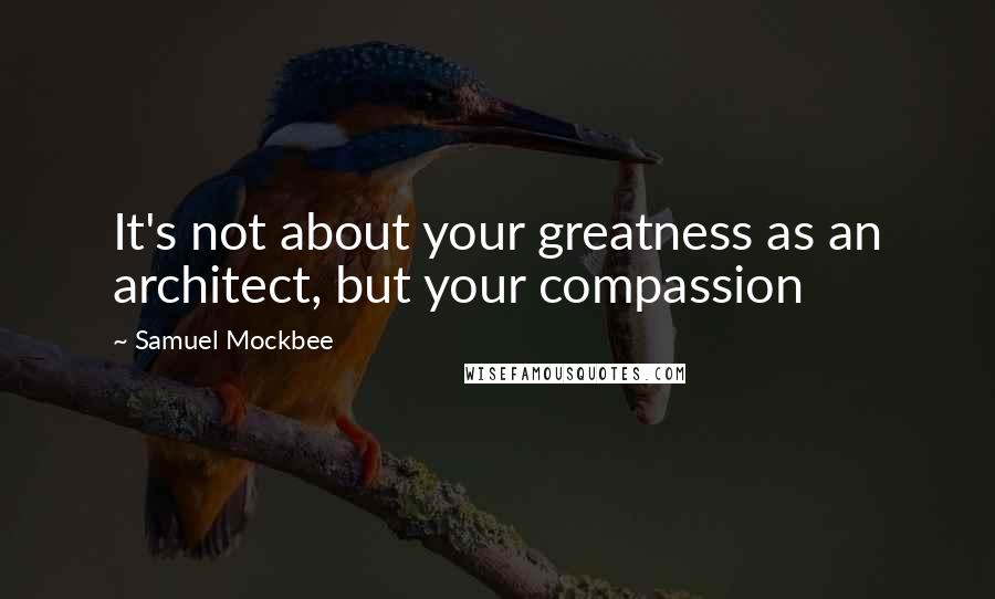 Samuel Mockbee Quotes: It's not about your greatness as an architect, but your compassion
