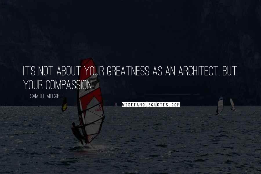 Samuel Mockbee Quotes: It's not about your greatness as an architect, but your compassion