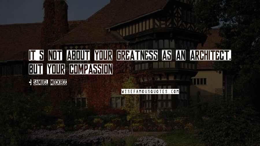 Samuel Mockbee Quotes: It's not about your greatness as an architect, but your compassion