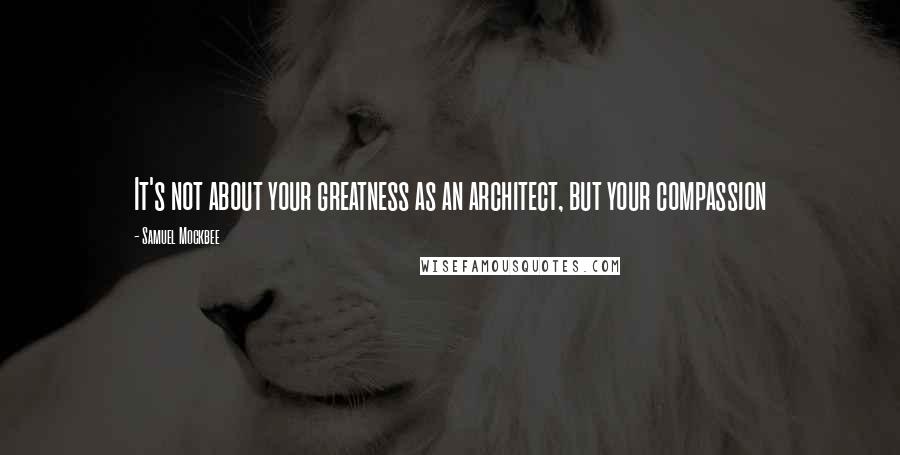 Samuel Mockbee Quotes: It's not about your greatness as an architect, but your compassion