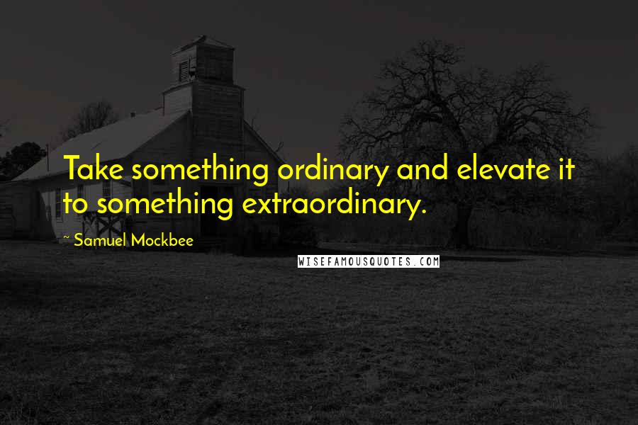 Samuel Mockbee Quotes: Take something ordinary and elevate it to something extraordinary.