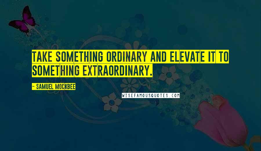 Samuel Mockbee Quotes: Take something ordinary and elevate it to something extraordinary.