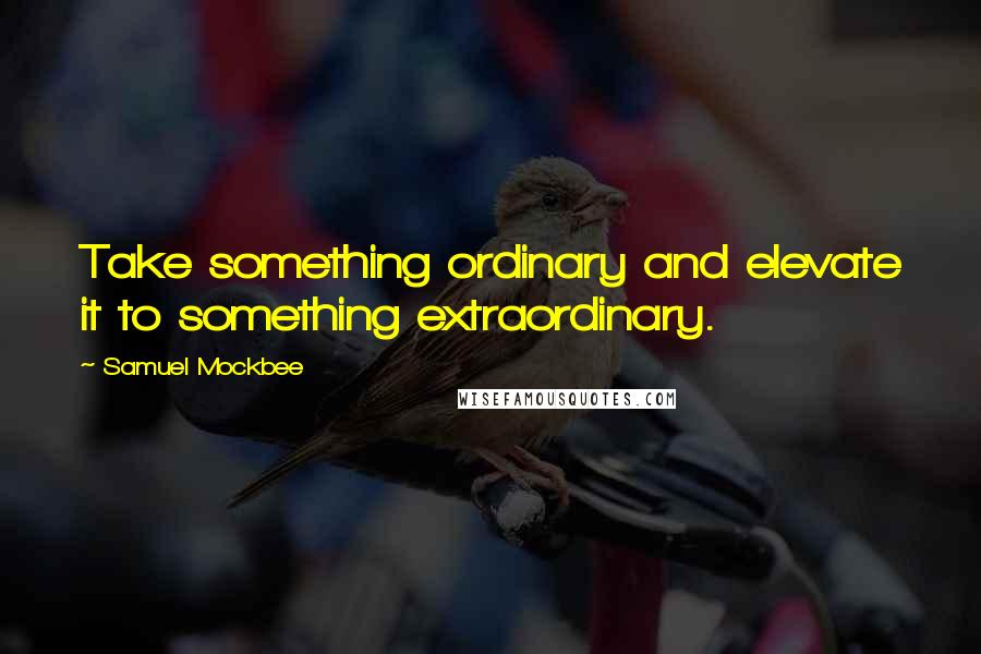 Samuel Mockbee Quotes: Take something ordinary and elevate it to something extraordinary.