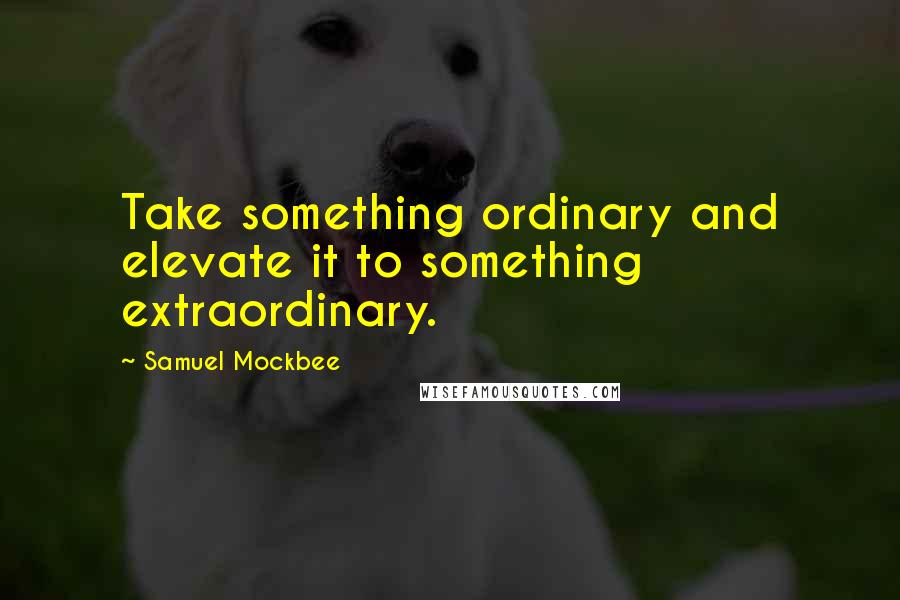 Samuel Mockbee Quotes: Take something ordinary and elevate it to something extraordinary.