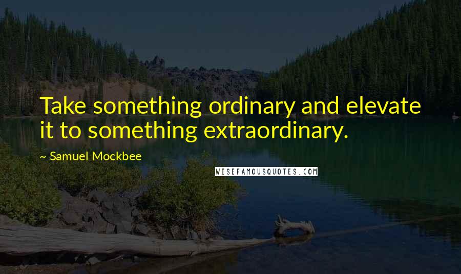 Samuel Mockbee Quotes: Take something ordinary and elevate it to something extraordinary.