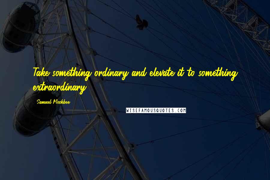 Samuel Mockbee Quotes: Take something ordinary and elevate it to something extraordinary.