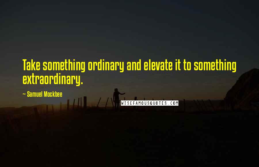 Samuel Mockbee Quotes: Take something ordinary and elevate it to something extraordinary.