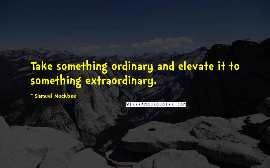 Samuel Mockbee Quotes: Take something ordinary and elevate it to something extraordinary.