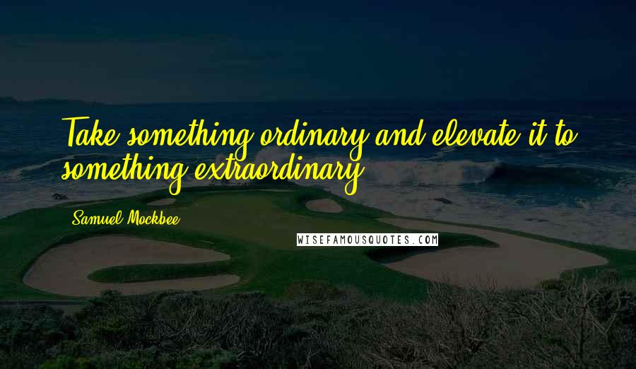 Samuel Mockbee Quotes: Take something ordinary and elevate it to something extraordinary.