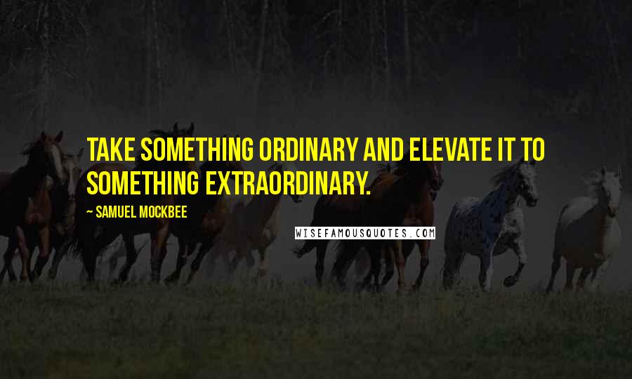 Samuel Mockbee Quotes: Take something ordinary and elevate it to something extraordinary.