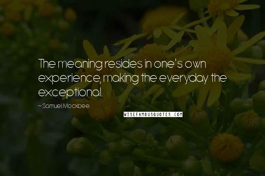 Samuel Mockbee Quotes: The meaning resides in one's own experience, making the everyday the exceptional.