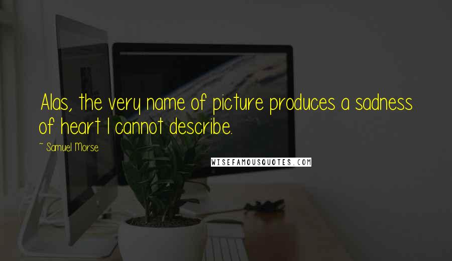 Samuel Morse Quotes: Alas, the very name of picture produces a sadness of heart I cannot describe.