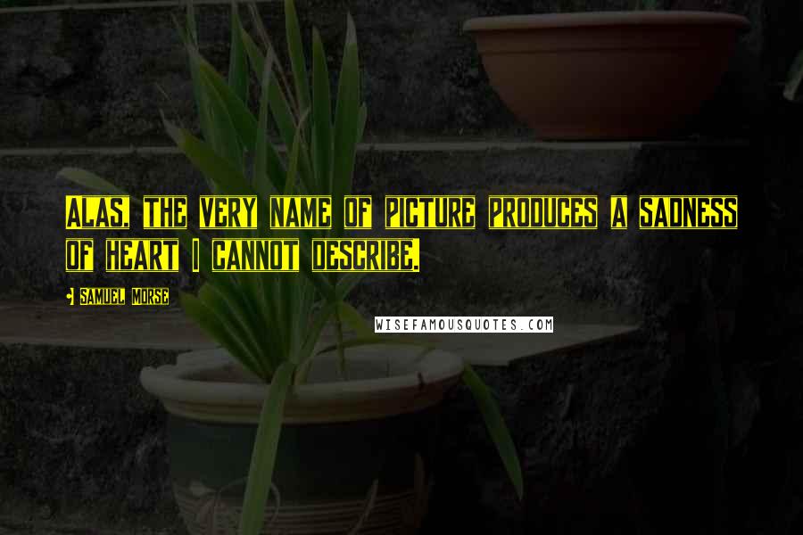 Samuel Morse Quotes: Alas, the very name of picture produces a sadness of heart I cannot describe.